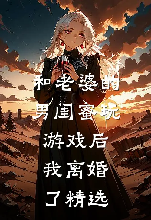 和老婆的男闺蜜玩游戏后,我离婚了精选