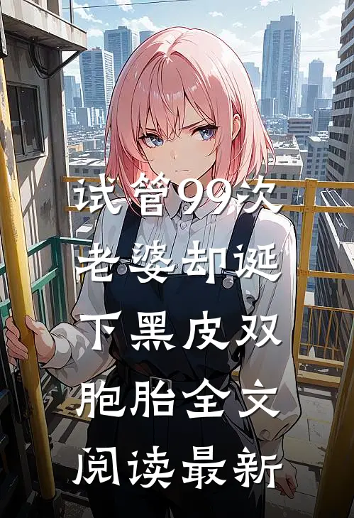 试管99次，老婆却诞下黑皮双胞胎全文阅读最新