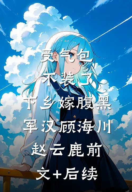 受气包不装了，下乡嫁腹黑军汉顾海川赵云鹿前文+后续