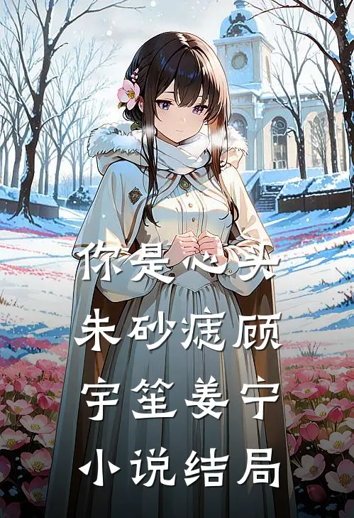 你是心头朱砂痣顾宇笙姜宁小说结局