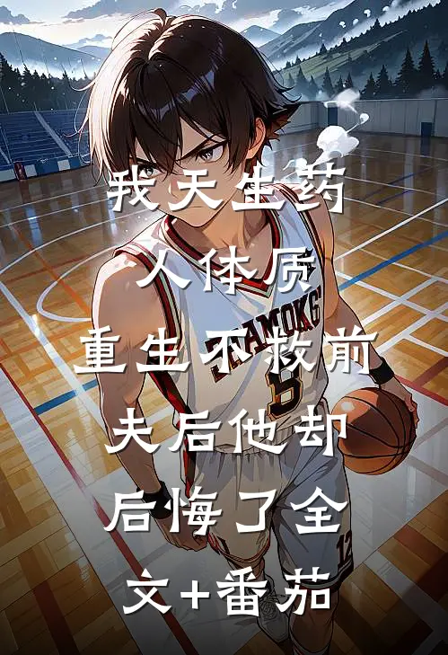我天生药人体质，重生不救前夫后他却后悔了全文+番茄