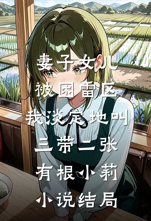 妻子女儿被困雷区，我淡定地叫三带二张有根小莉小说结局