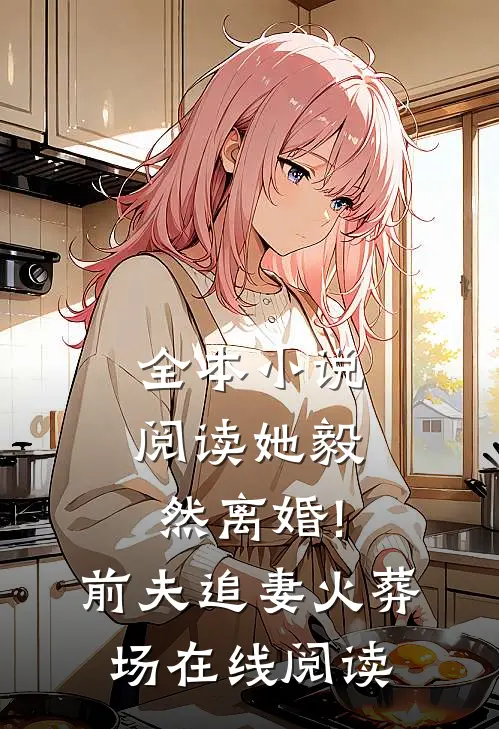全本小说阅读她毅然离婚!前夫追妻火葬场在线阅读