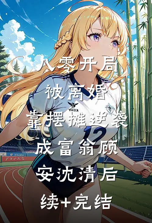 八零开局被离婚，靠摆摊逆袭成富翁顾安沈清后续+完结