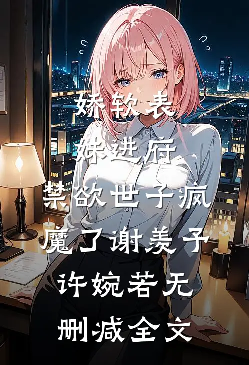 娇软表妹进府：禁欲世子疯魔了谢羡予许婉若无删减全文