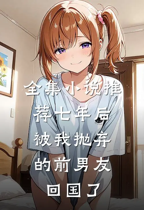 全集小说推荐七年后,被我抛弃的前男友回国了