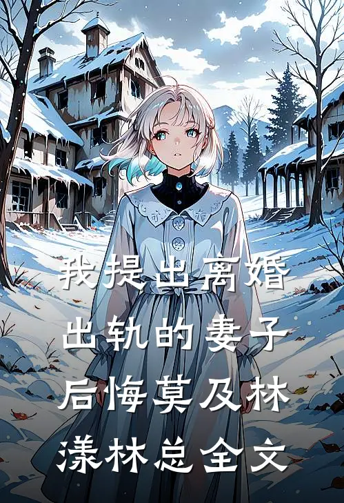我提出离婚，出轨的妻子后悔莫及林漾林总全文