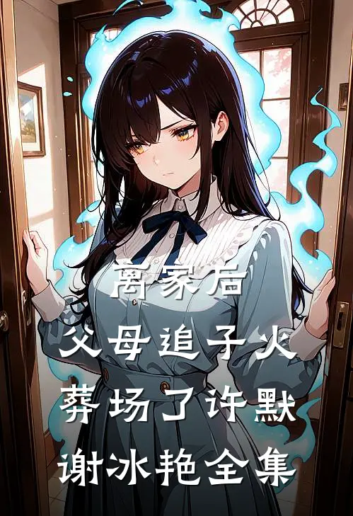 离家后，父母追子火葬场了许默谢冰艳 全集