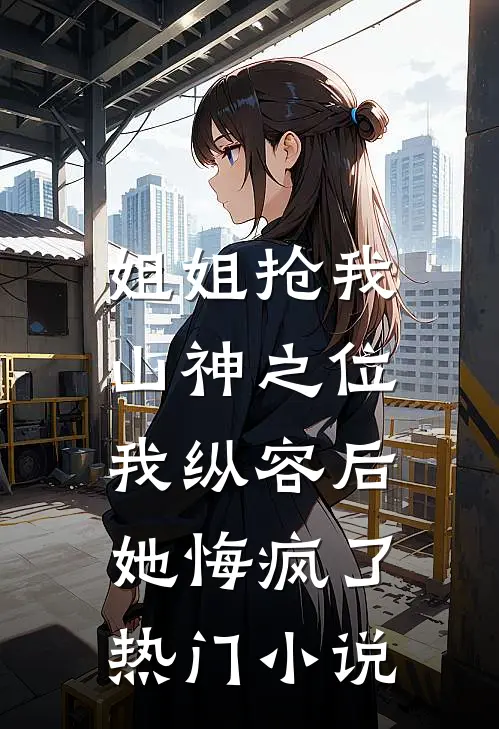 姐姐抢我山神之位,我纵容后她悔疯了热门