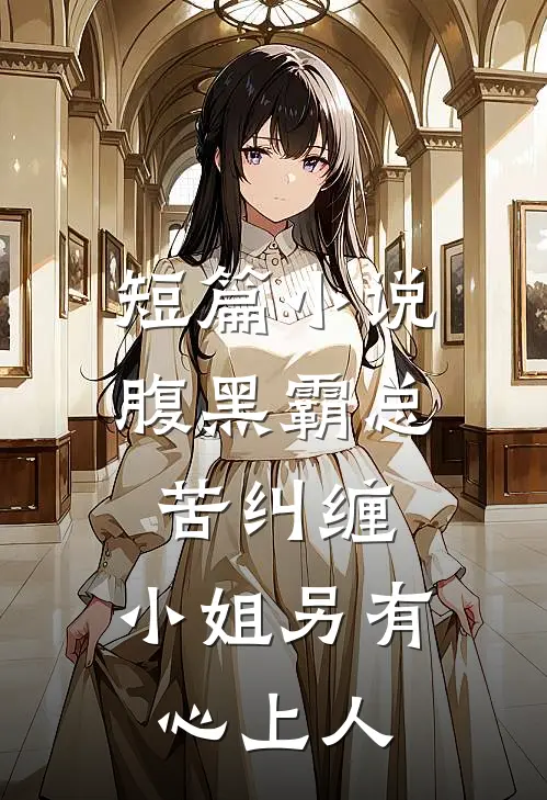 短篇腹黑霸总苦纠缠,小姐另有心上人全文阅读