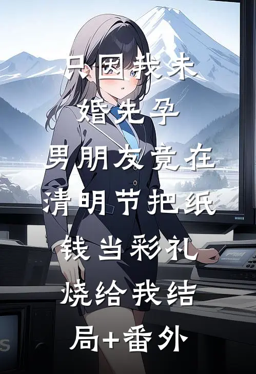 只因我未婚先孕，男朋友竟在清明节把纸钱当彩礼烧给我结局+番外