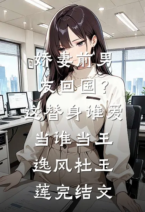 娇妻前男友回国？这替身谁爱当谁当王逸风杜玉莲完结文