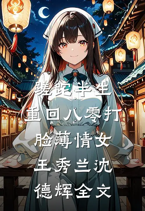 蹉跎半生，重回八零打脸薄情女王秀兰沈德辉全文