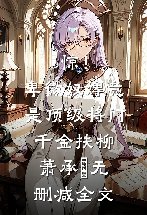 惊！卑微奴婢竟是顶级将门千金扶柳萧承璟无删减全文
