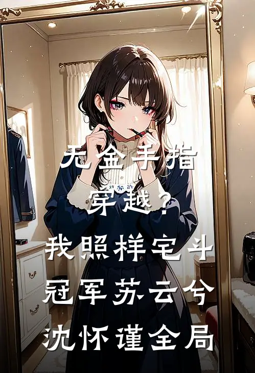 无金手指穿越？我照样宅斗冠军苏云兮沈怀谨全局