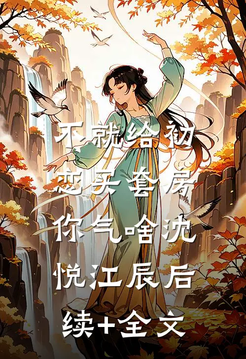 不就给初恋买套房，你气啥沈悦江辰后续+全文