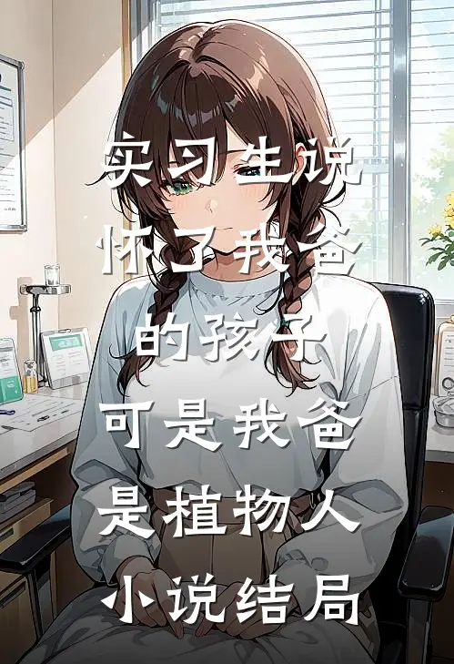 实习生说怀了我爸的孩子，可是我爸是植物人小说结局