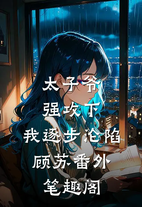 太子爷强攻下,我逐步沦陷顾苏番外笔趣阁免费阅读