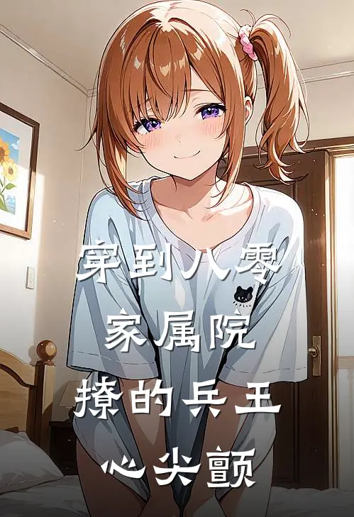 穿到八零家属院撩的兵王心尖颤短视频