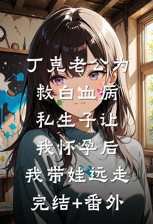 丁克老公为救白血病私生子让我怀孕后，我带娃远走完结+番外