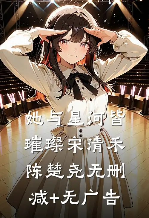 她与星河皆璀璨宋清禾陈楚尧无删减+无广告