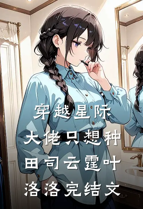 穿越星际：大佬只想种田司云霆叶洛洛完结文