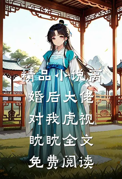 精品小说离婚后大佬对我虎视眈眈全文免费阅读