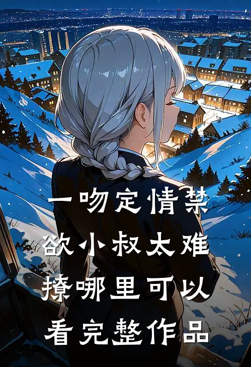 一吻定情禁欲小叔太难撩哪里可以看完整作品