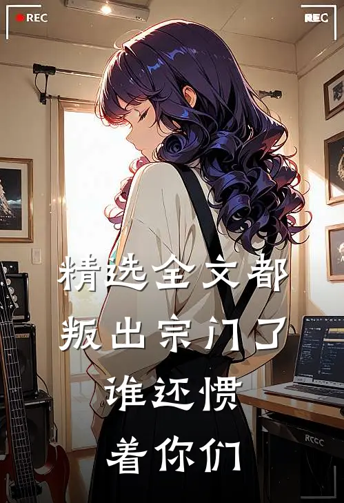 精选全文都叛出宗门了,谁还惯着你们