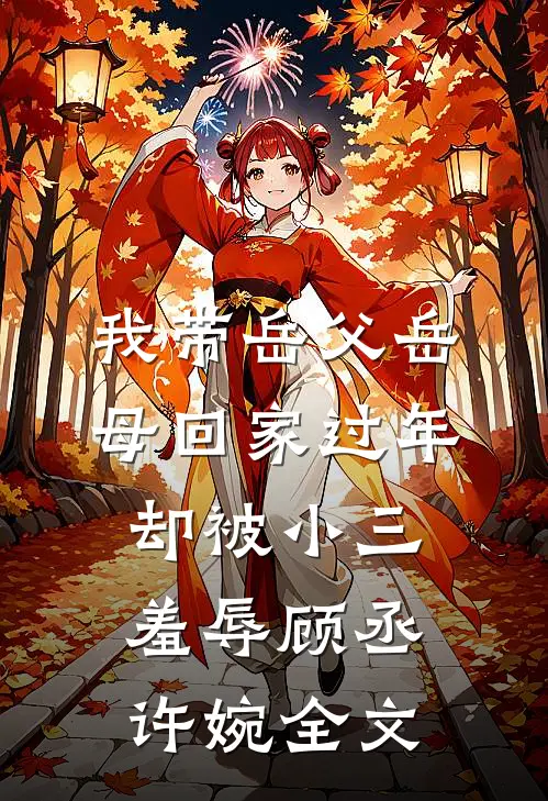 我带岳父岳母回家过年，却被小三羞辱顾丞许婉全文