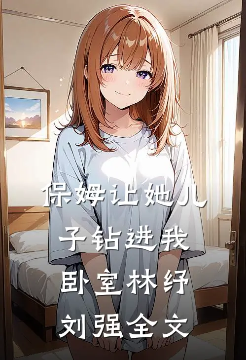 保姆让她儿子钻进我卧室林纾刘强全文