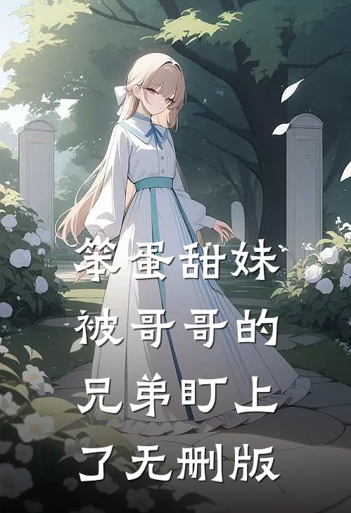 笨蛋甜妹被哥哥的兄弟盯上了无删版