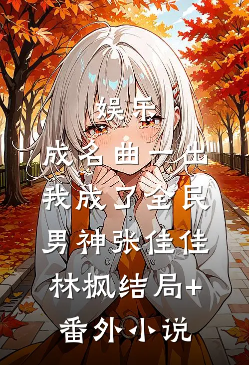 娱乐：成名曲一出，我成了全民男神张佳佳林枫结局+番外小说