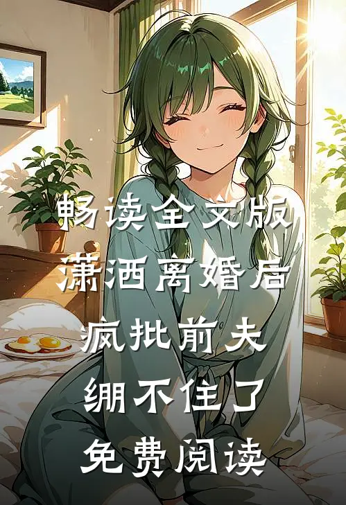 畅读全文版潇洒离婚后,疯批前夫绷不住了免费阅读