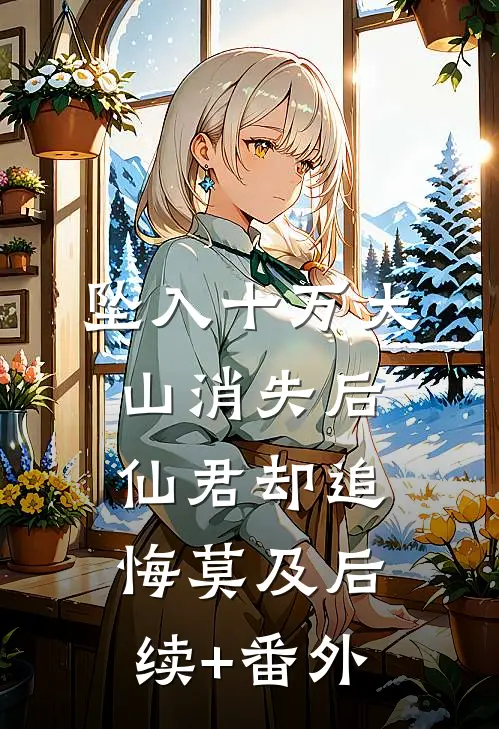 坠入十万大山消失后，仙君却追悔莫及后续+番外