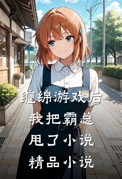 缠绵游戏后，我把霸总甩了小说精品小说