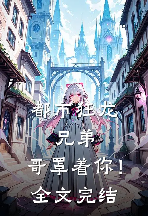 都市狂龙兄弟,哥罩着你!全文完结免费阅读