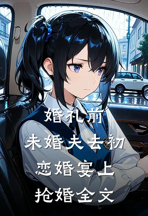 婚礼前，未婚夫去初恋婚宴上抢婚全文