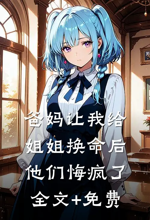 爸妈让我给姐姐换命后，他们悔疯了全文+免费