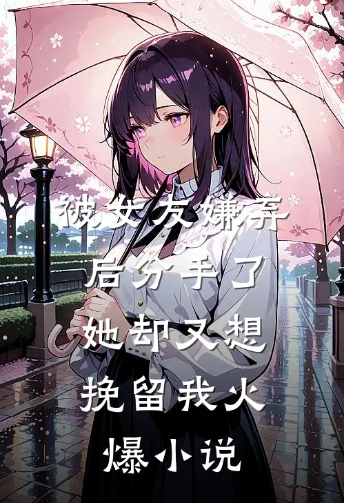 被女友嫌弃后分手了,她却又想挽留我火爆在线阅读