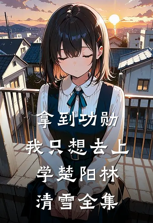 拿到功勋，我只想去上学楚阳林清雪全集