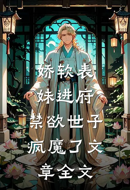 娇软表妹进府禁欲世子疯魔了文章全文在线阅读