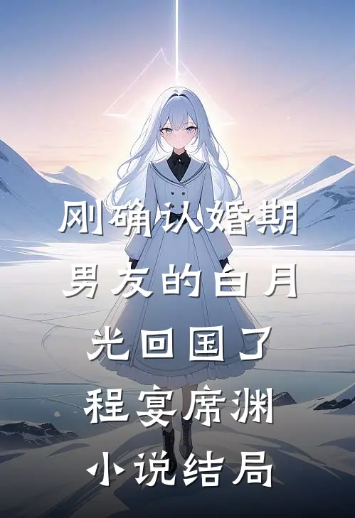 刚确认婚期，男友的白月光回国了程宴席渊小说结局