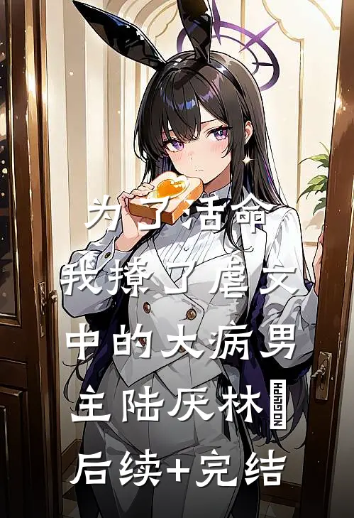 为了活命，我撩了虐文中的大病男主陆厌林瑧后续+完结