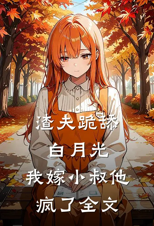 渣夫跪舔白月光,我嫁小叔他疯了全文在线阅读