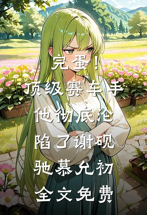 完蛋！顶级赛车手他彻底沦陷了谢砚驰慕允初全文免费