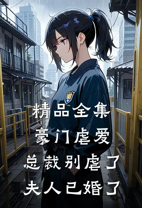 精品全集豪门虐爱总裁别虐了,夫人已婚了免费阅读