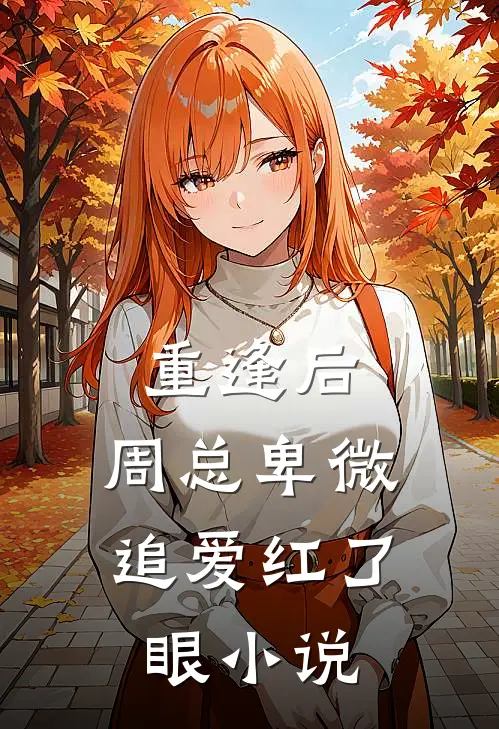 重逢后,周总卑微追爱红了眼在线阅读