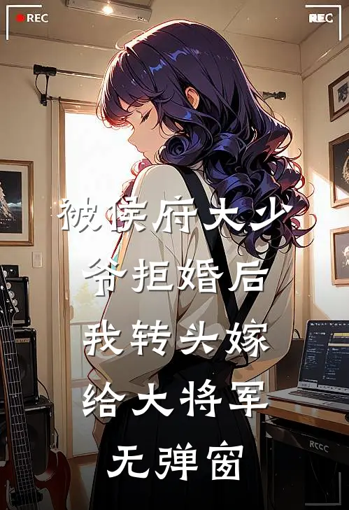 被侯府大少爷拒婚后,我转头嫁给大将军无弹窗