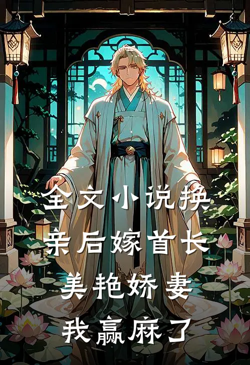 全文小说换亲后嫁首长，美艳娇妻我赢麻了